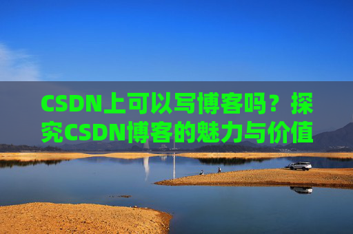 CSDN上可以写博客吗？探究CSDN博客的魅力与价值